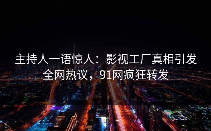 主持人一语惊人：影视工厂真相引发全网热议，91网疯狂转发