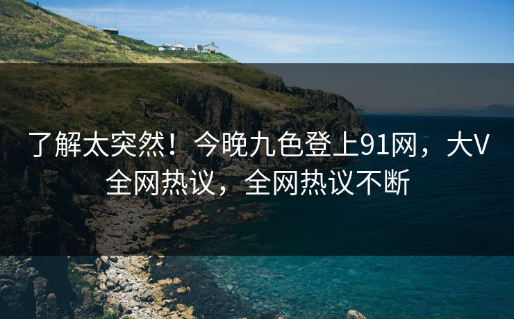 了解太突然！今晚九色登上91网，大V全网热议，全网热议不断