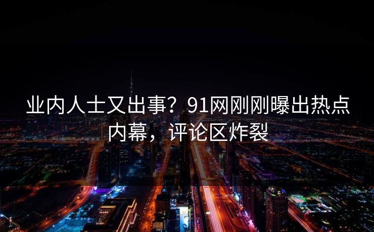 业内人士又出事？91网刚刚曝出热点内幕，评论区炸裂