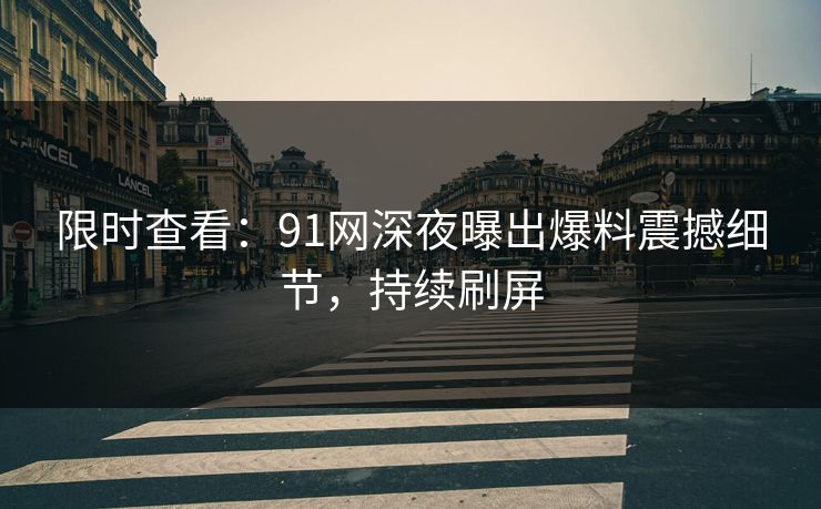 限时查看：91网深夜曝出爆料震撼细节，持续刷屏