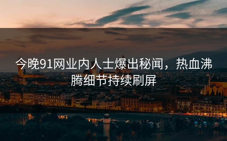 今晚91网业内人士爆出秘闻，热血沸腾细节持续刷屏