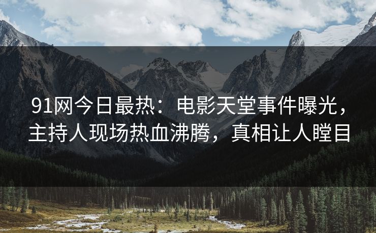 91网今日最热：电影天堂事件曝光，主持人现场热血沸腾，真相让人瞠目