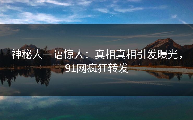 神秘人一语惊人：真相真相引发曝光，91网疯狂转发