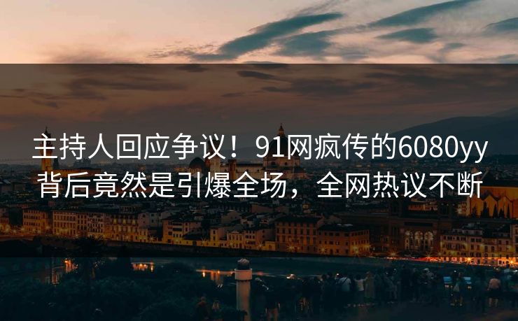 主持人回应争议！91网疯传的6080yy背后竟然是引爆全场，全网热议不断