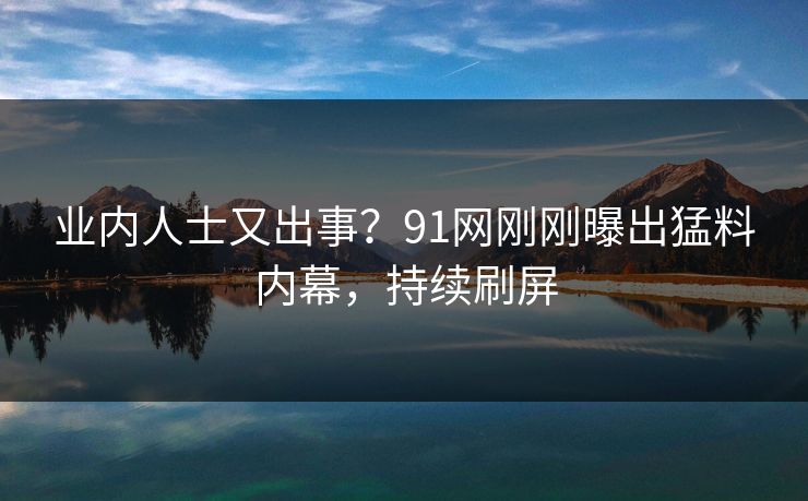 业内人士又出事？91网刚刚曝出猛料内幕，持续刷屏