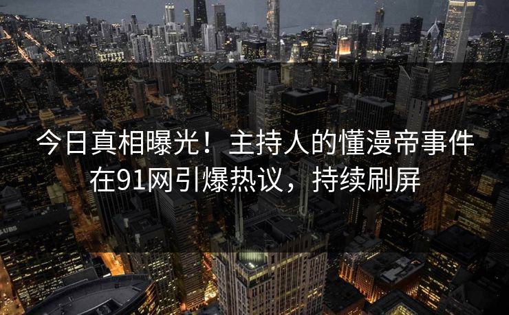 今日真相曝光！主持人的懂漫帝事件在91网引爆热议，持续刷屏