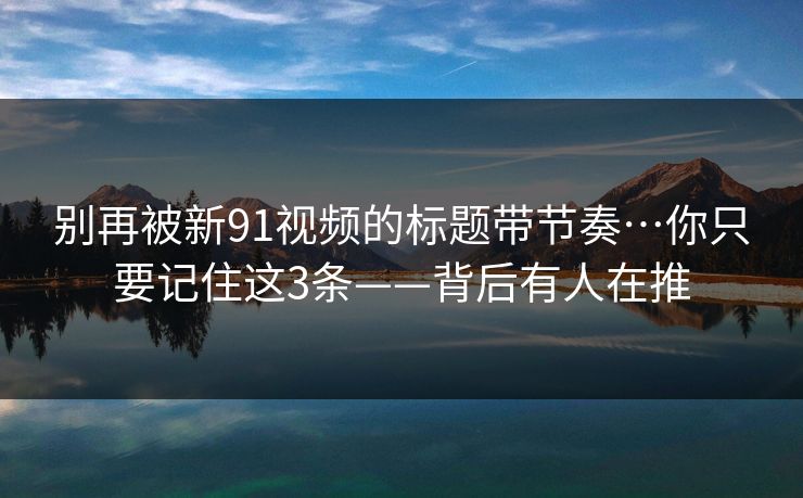别再被新91视频的标题带节奏…你只要记住这3条——背后有人在推