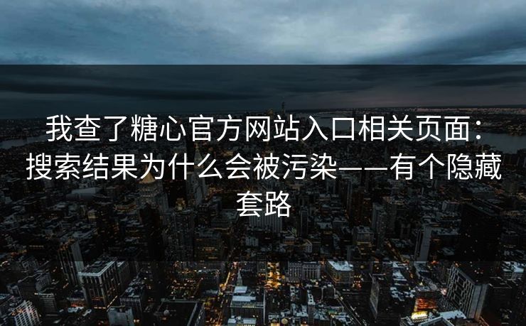 我查了糖心官方网站入口相关页面：搜索结果为什么会被污染——有个隐藏套路