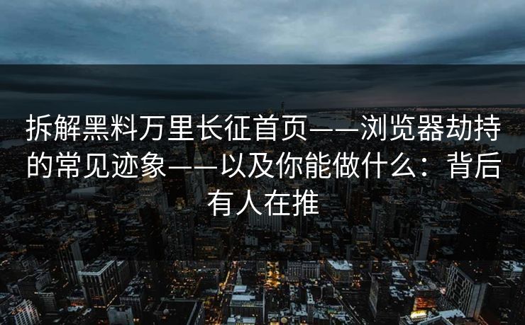 拆解黑料万里长征首页——浏览器劫持的常见迹象——以及你能做什么：背后有人在推