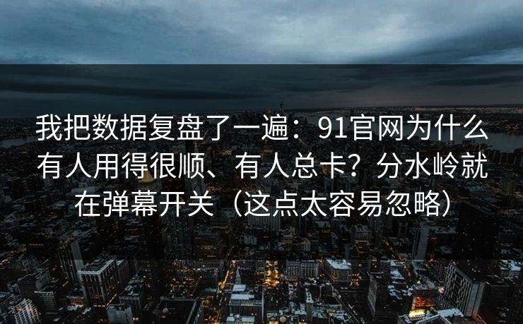 我把数据复盘了一遍:91官网为什么有人用得很顺、有人总卡?分水岭就在弹幕开关(这点太容易忽略)
