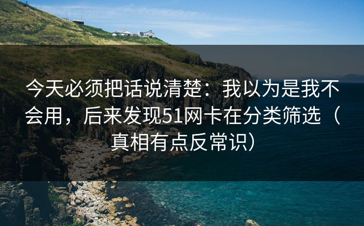 今天必须把话说清楚:我以为是我不会用,后来发现51网卡在分类筛选(真相有点反常识)