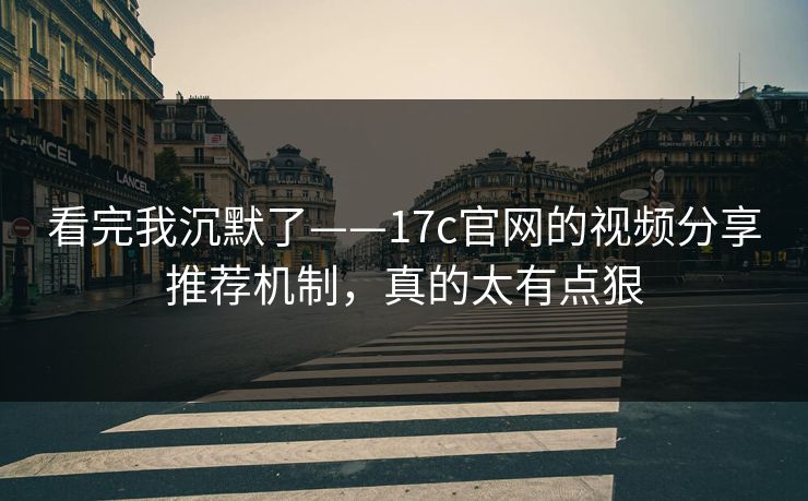 看完我沉默了——17c官网的视频分享推荐机制，真的太有点狠