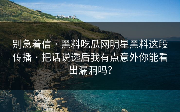 别急着信 · 黑料吃瓜网明星黑料这段传播 · 把话说透后我有点意外你能看出漏洞吗？