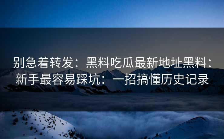 别急着转发：黑料吃瓜最新地址黑料：新手最容易踩坑：一招搞懂历史记录