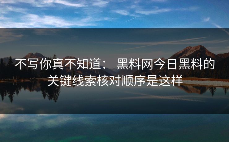 不写你真不知道： 黑料网今日黑料的关键线索核对顺序是这样