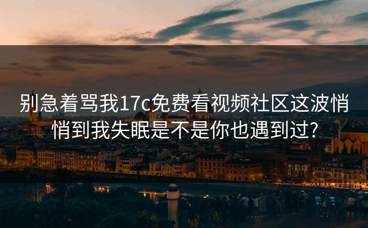 别急着骂我17c免费看视频社区这波悄悄到我失眠是不是你也遇到过?