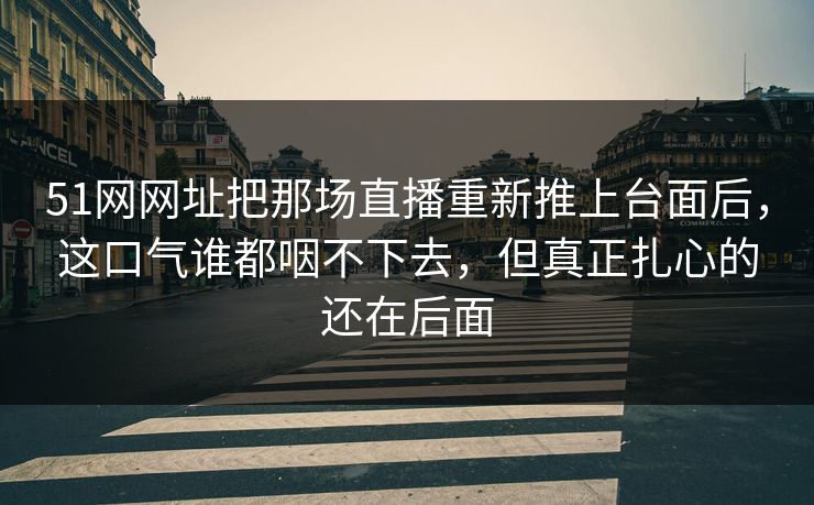 51网网址把那场直播重新推上台面后，这口气谁都咽不下去，但真正扎心的还在后面
